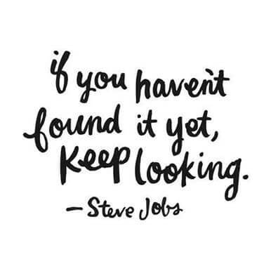 “If you haven't found it yet keep looking” – Steve Jobs