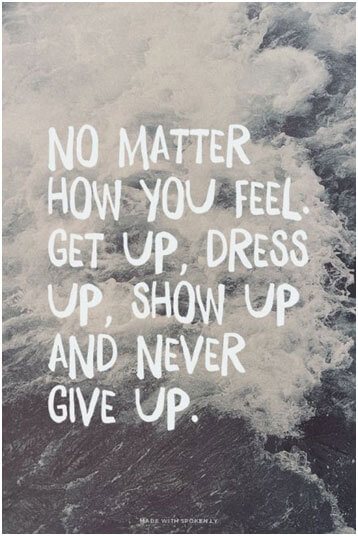 No matter how you feel. Get up, dress up, show up, and never give up.