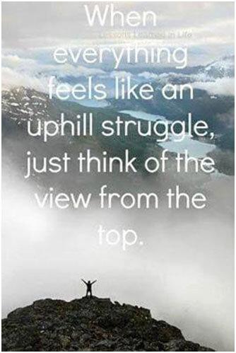 When everything feels like an uphill struggle just think of the view from the top.