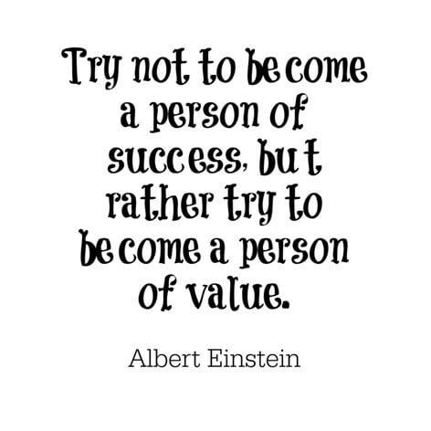 Try not to become a person of success, but rather try to become a person of value.