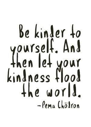 Be kinder to yourself. And then let your kindness flood the world